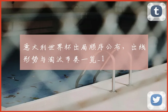 意大利世界杯出局顺序公布,出线形势与淘汰节奏一览_1