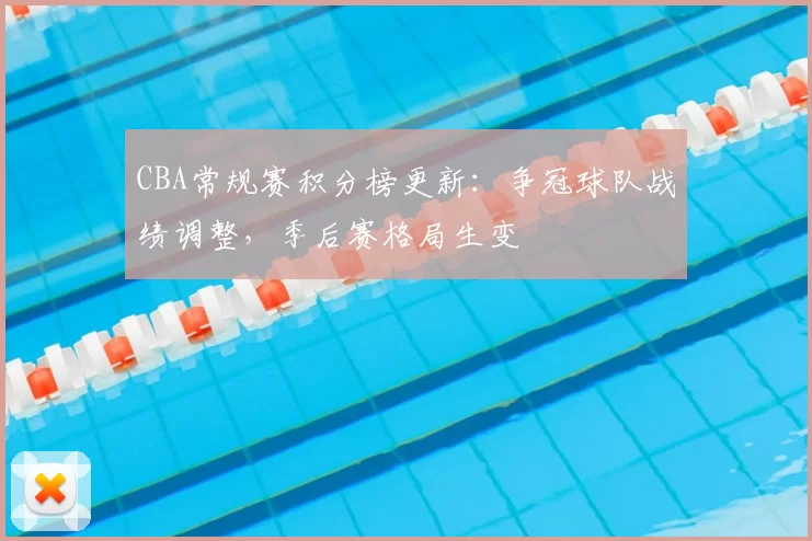 CBA常规赛积分榜更新：争冠球队战绩调整，季后赛格局生变