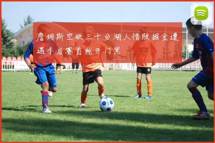 詹姆斯空砍三十分湖人惜败掘金遭遇季后赛首轮开门黑
