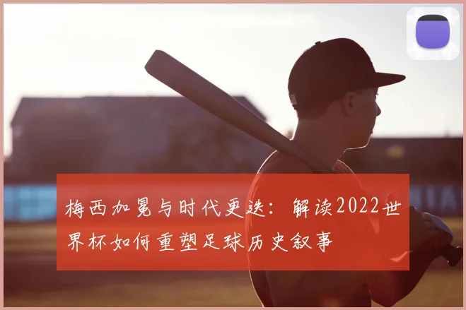 梅西加冕与时代更迭:解读2022世界杯如何重塑足球历史叙事