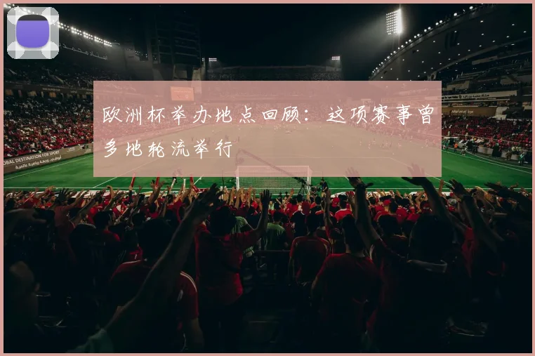 欧洲杯举办地点回顾:这项赛事曾多地轮流举行