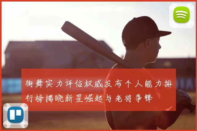 街舞实力评估权威发布个人能力排行榜揭晓新星崛起与老将争锋