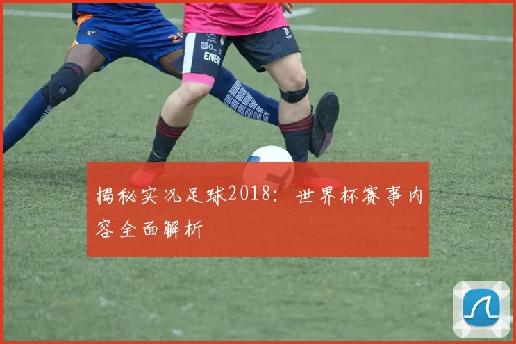 揭秘实况足球2018:世界杯赛事内容全面解析