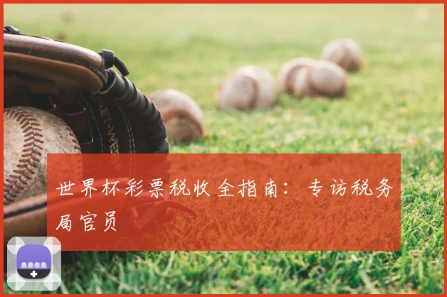 世界杯彩票税收全指南:专访税务局官员