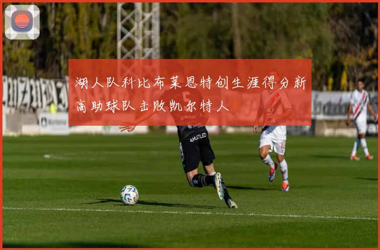 湖人队科比布莱恩特创生涯得分新高助球队击败凯尔特人
