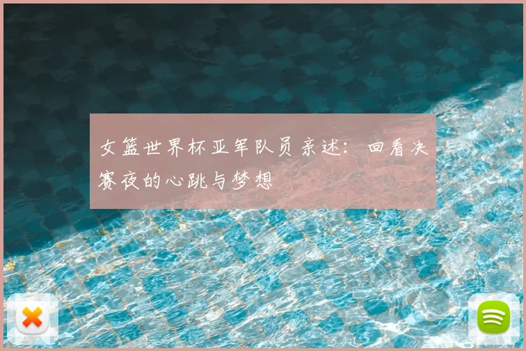 女篮世界杯亚军队员亲述:回看决赛夜的心跳与梦想