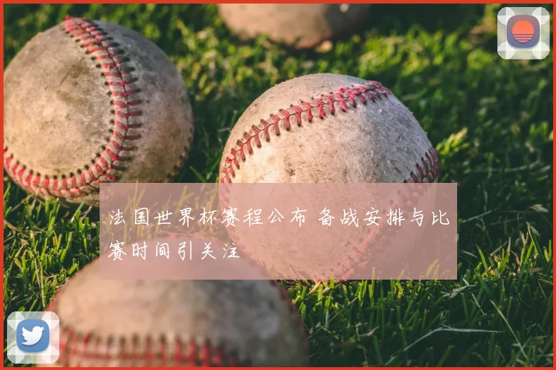 法国世界杯赛程公布 备战安排与比赛时间引关注