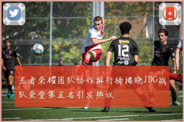 王者荣耀团队协作排行榜揭晓JDG战队荣登第五名引发热议