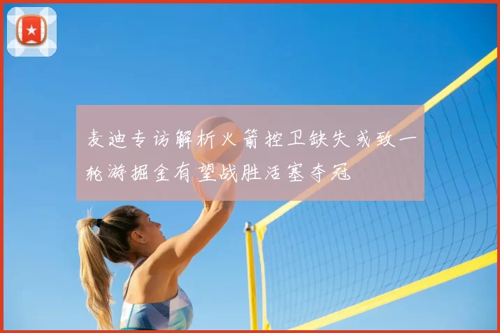 麦迪专访解析火箭控卫缺失或致一轮游掘金有望战胜活塞夺冠