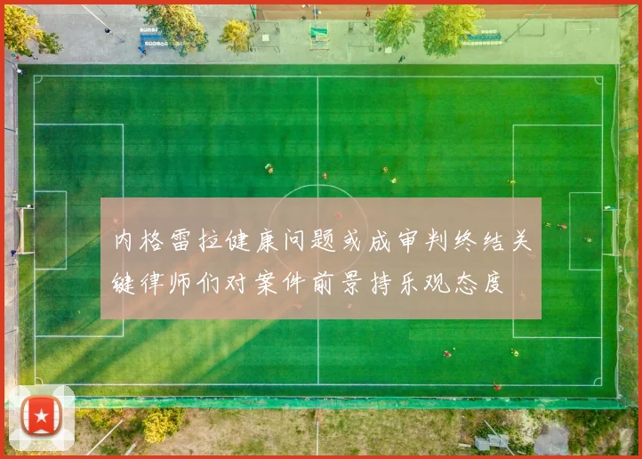 内格雷拉健康问题或成审判终结关键律师们对案件前景持乐观态度