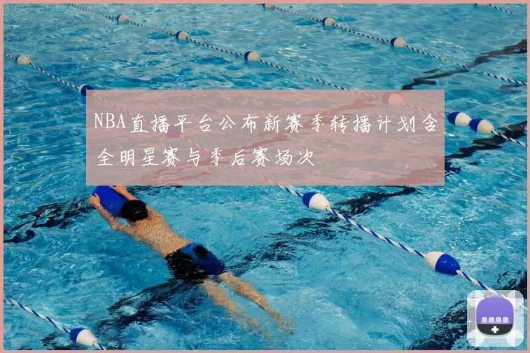 NBA直播平台公布新赛季转播计划含全明星赛与季后赛场次