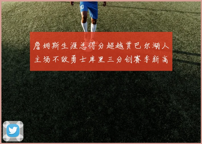 詹姆斯生涯总得分超越贾巴尔湖人主场不敌勇士库里三分创赛季新高