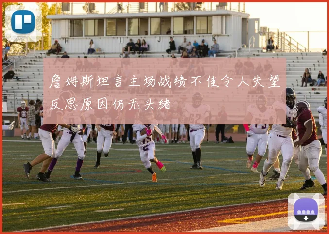 詹姆斯坦言主场战绩不佳令人失望反思原因仍无头绪