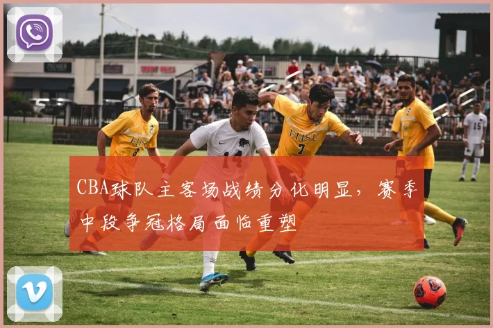 CBA球队主客场战绩分化明显,赛季中段争冠格局面临重塑