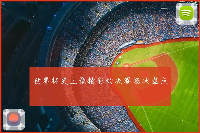 世界杯史上最精彩的决赛场次盘点