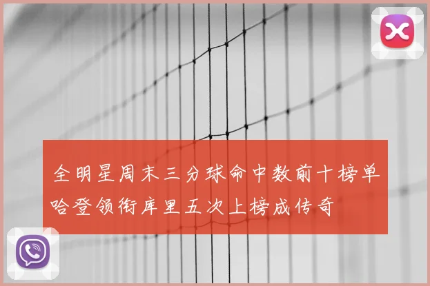 全明星周末三分球命中数前十榜单哈登领衔库里五次上榜成传奇