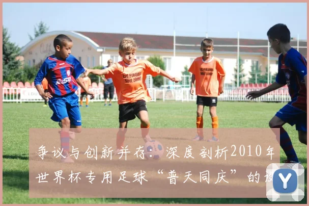 争议与创新并存：深度剖析2010年世界杯专用足球“普天同庆”的设计哲学