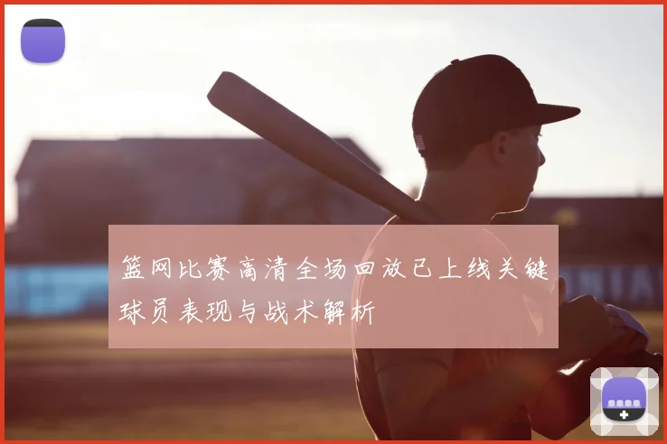 篮网比赛高清全场回放已上线关键球员表现与战术解析