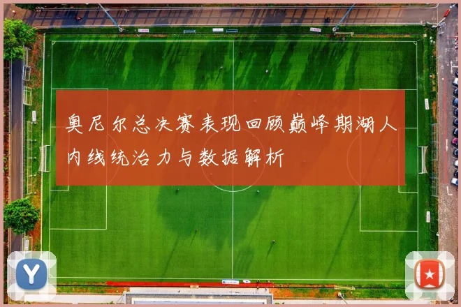 奥尼尔总决赛表现回顾巅峰期湖人内线统治力与数据解析