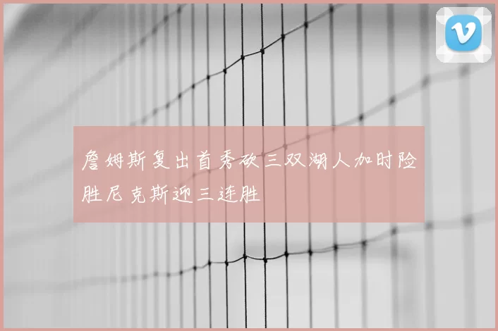 詹姆斯复出首秀砍三双湖人加时险胜尼克斯迎三连胜