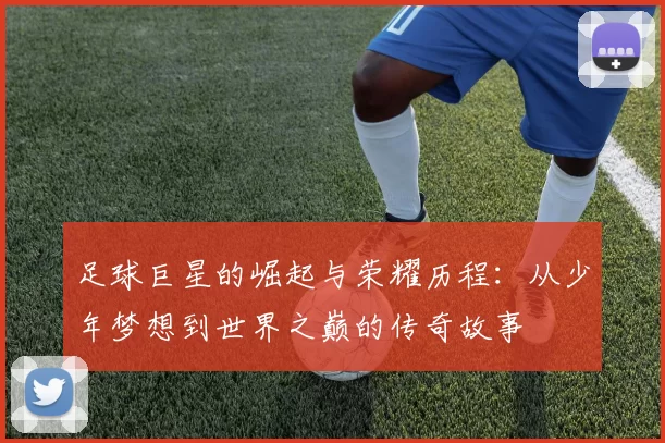足球巨星的崛起与荣耀历程：从少年梦想到世界之巅的传奇故事
