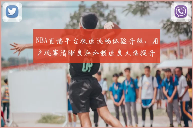 NBA直播平台极速流畅体验升级，用户观赛清晰度和加载速度大幅提升