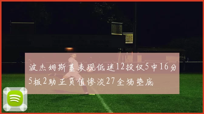 波杰姆斯基表现低迷12投仅5中16分5板2助正负值惨淡27全场垫底