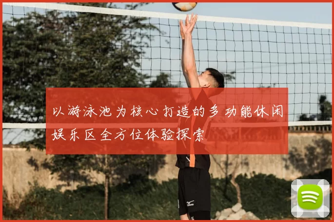 以游泳池为核心打造的多功能休闲娱乐区全方位体验探索
