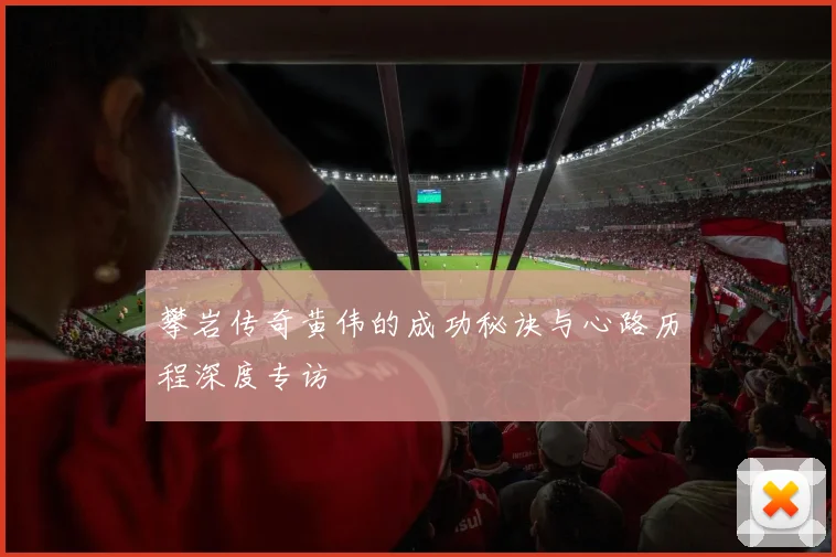 攀岩传奇黄伟的成功秘诀与心路历程深度专访