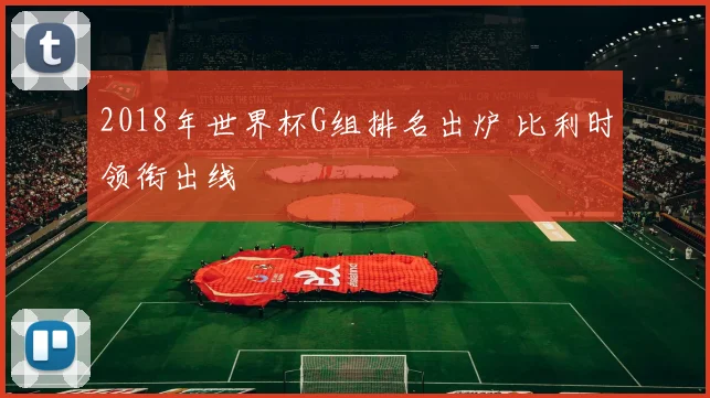 2018年世界杯G组排名出炉 比利时领衔出线