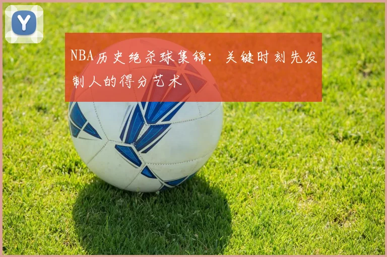 NBA历史绝杀球集锦：关键时刻先发制人的得分艺术