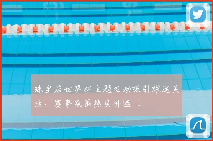 珠宝店世界杯主题活动吸引球迷关注,赛事氛围热度升温_1