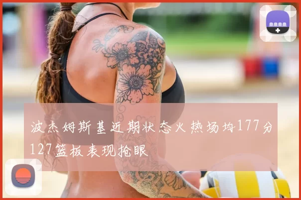 波杰姆斯基近期状态火热场均177分127篮板表现抢眼