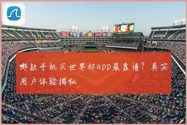 哪款手机买世界杯app最靠谱?真实用户体验揭秘