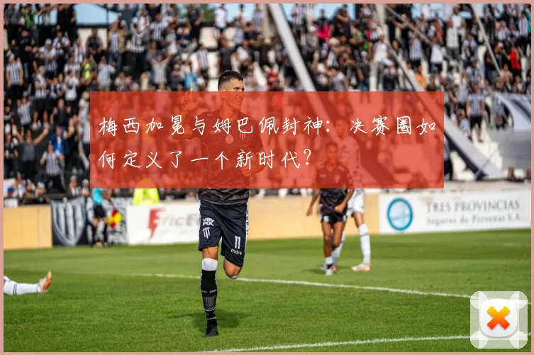 梅西加冕与姆巴佩封神:决赛圈如何定义了一个新时代?