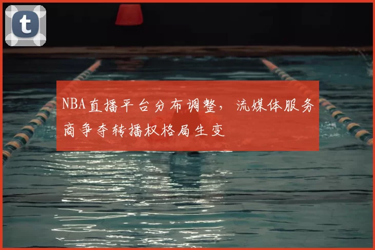 NBA直播平台分布调整，流媒体服务商争夺转播权格局生变