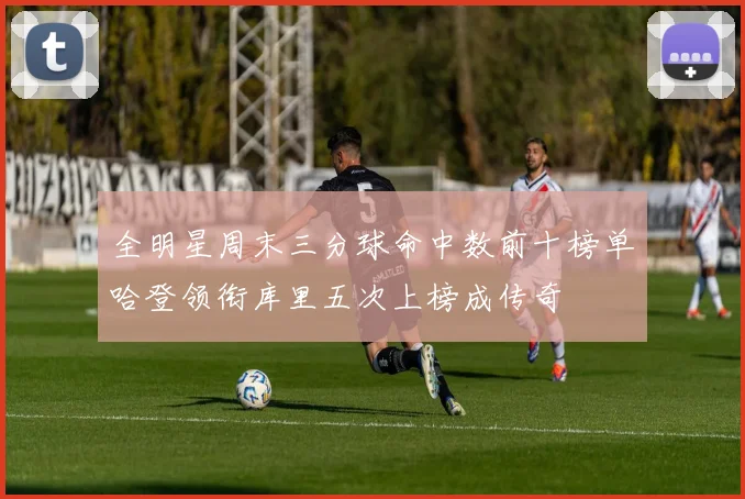全明星周末三分球命中数前十榜单哈登领衔库里五次上榜成传奇