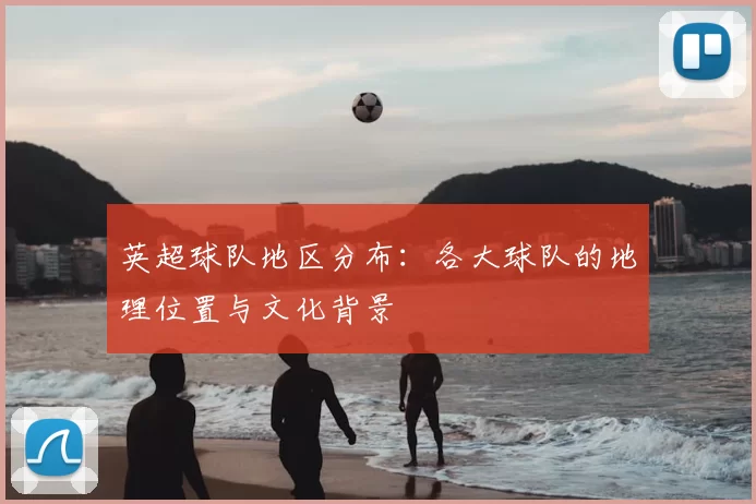 英超球队地区分布：各大球队的地理位置与文化背景