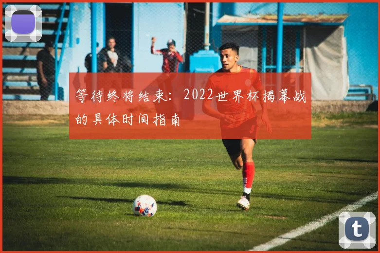 等待终将结束:2022世界杯揭幕战的具体时间指南