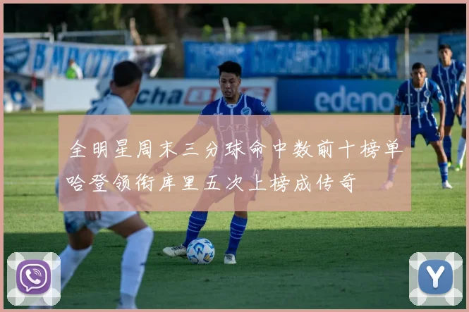 全明星周末三分球命中数前十榜单哈登领衔库里五次上榜成传奇