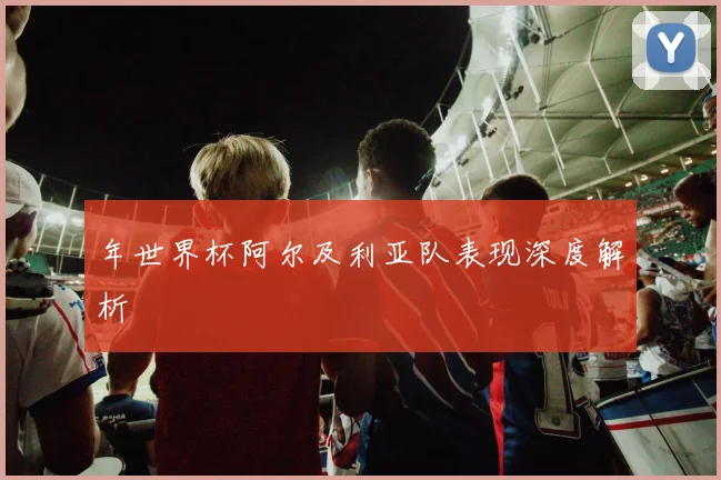 年世界杯阿尔及利亚队表现深度解析