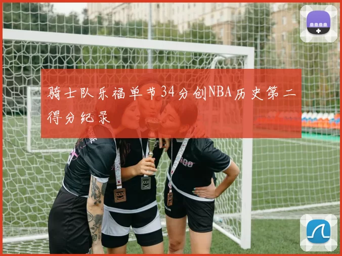 骑士队乐福单节34分创NBA历史第二得分纪录