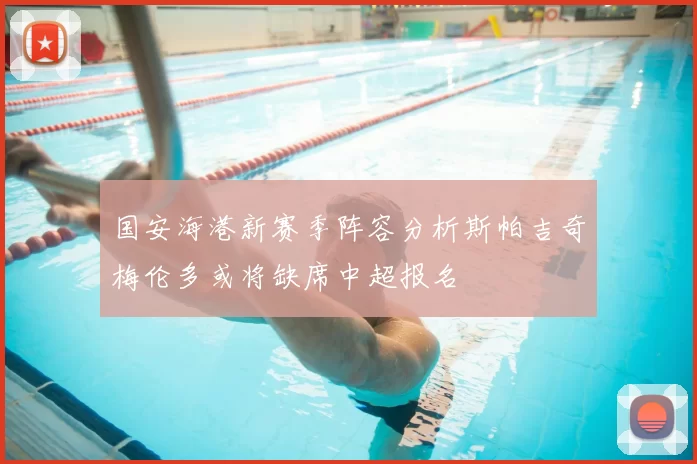 国安海港新赛季阵容分析斯帕吉奇梅伦多或将缺席中超报名