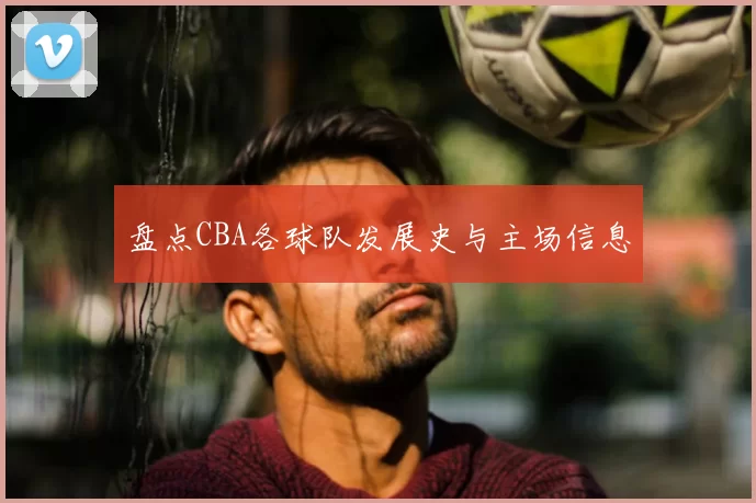 盘点CBA各球队发展史与主场信息