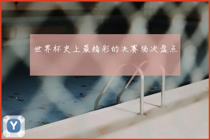 世界杯史上最精彩的决赛场次盘点