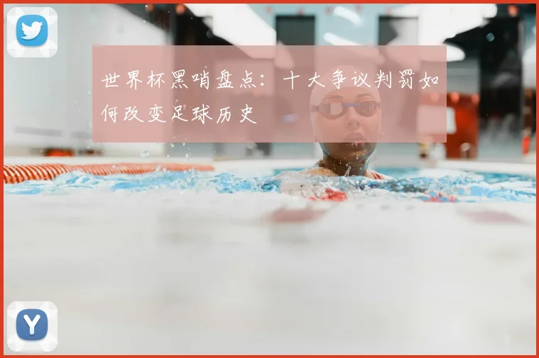 世界杯黑哨盘点:十大争议判罚如何改变足球历史