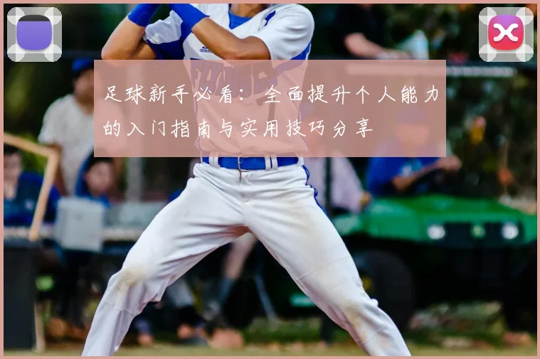 足球新手必看：全面提升个人能力的入门指南与实用技巧分享