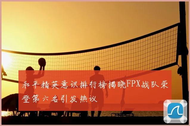 和平精英意识排行榜揭晓FPX战队荣登第六名引发热议