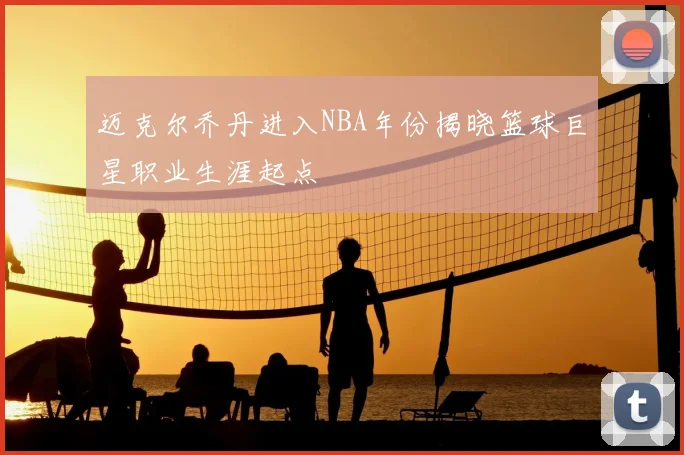 迈克尔乔丹进入NBA年份揭晓篮球巨星职业生涯起点