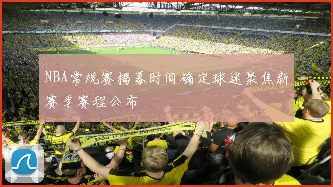 NBA常规赛揭幕时间确定球迷聚焦新赛季赛程公布